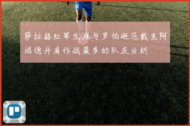 萨拉赫红军生涯与罗伯逊范戴克阿诺德并肩作战最多的队友分析