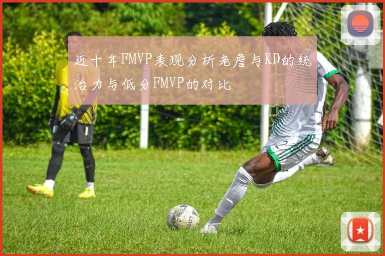 近十年FMVP表现分析老詹与KD的统治力与低分FMVP的对比