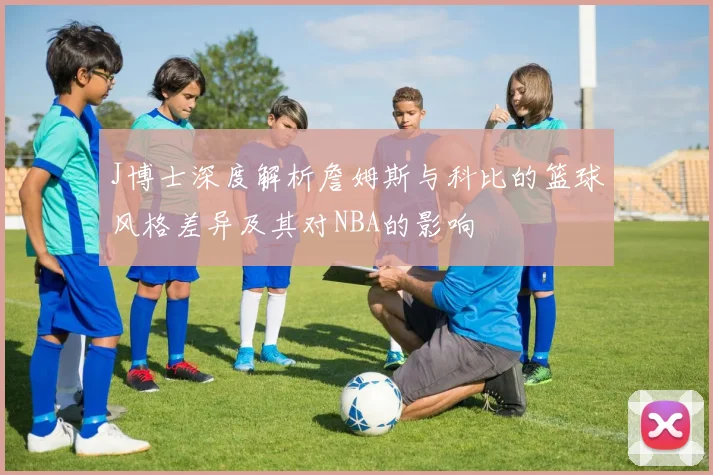 J博士深度解析詹姆斯与科比的篮球风格差异及其对NBA的影响