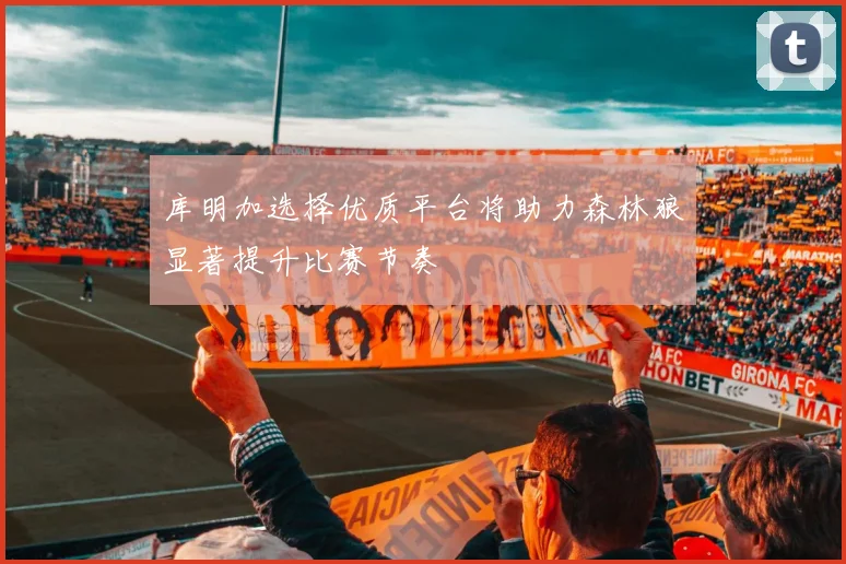 库明加选择优质平台将助力森林狼显著提升比赛节奏