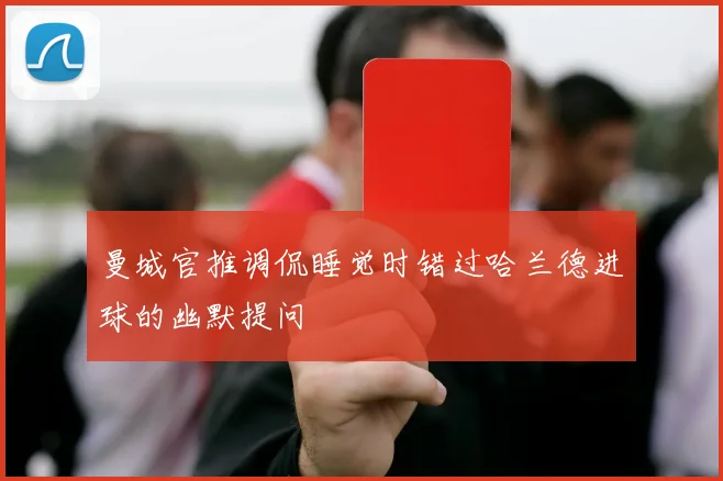 曼城官推调侃睡觉时错过哈兰德进球的幽默提问