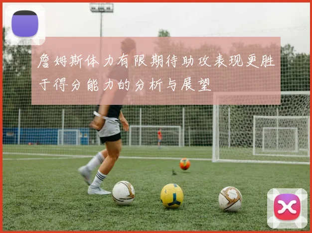 詹姆斯体力有限期待助攻表现更胜于得分能力的分析与展望