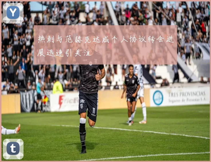 热刺与范赫克达成个人协议转会进展迅速引关注