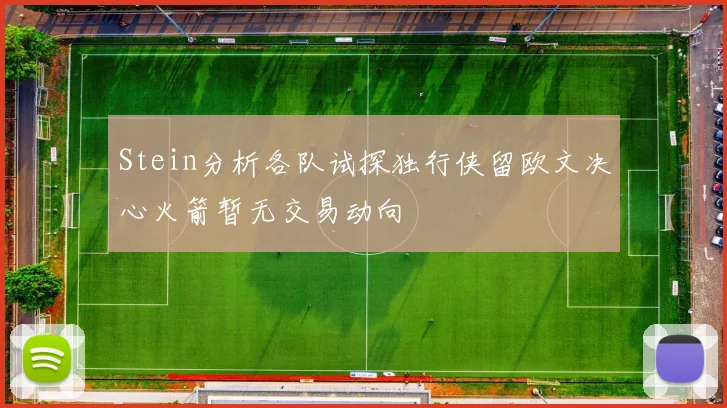 Stein分析各队试探独行侠留欧文决心火箭暂无交易动向