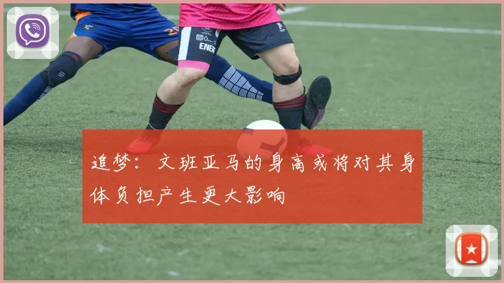 追梦：文班亚马的身高或将对其身体负担产生更大影响