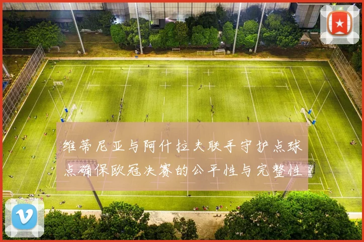 维蒂尼亚与阿什拉夫联手守护点球点确保欧冠决赛的公平性与完整性