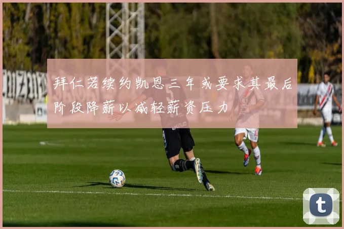 拜仁若续约凯恩三年或要求其最后阶段降薪以减轻薪资压力