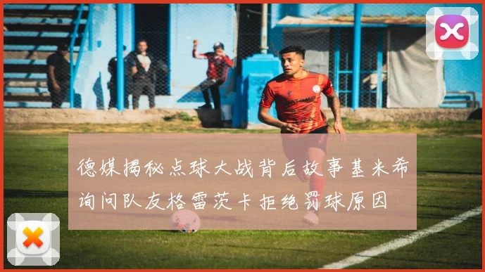 德媒揭秘点球大战背后故事基米希询问队友格雷茨卡拒绝罚球原因