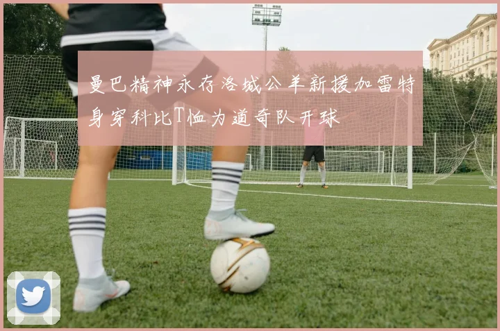曼巴精神永存洛城公羊新援加雷特身穿科比T恤为道奇队开球