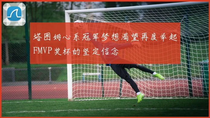 塔图姆心系冠军梦想渴望再度举起FMVP奖杯的坚定信念
