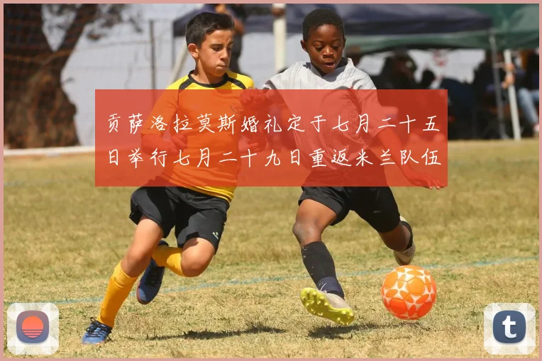贡萨洛拉莫斯婚礼定于七月二十五日举行七月二十九日重返米兰队伍