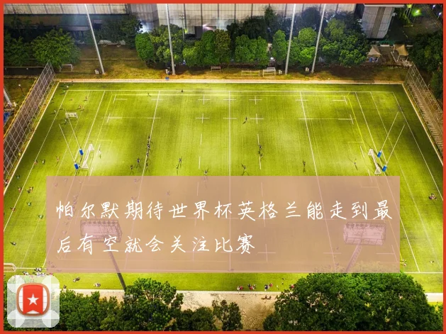 帕尔默期待世界杯英格兰能走到最后有空就会关注比赛