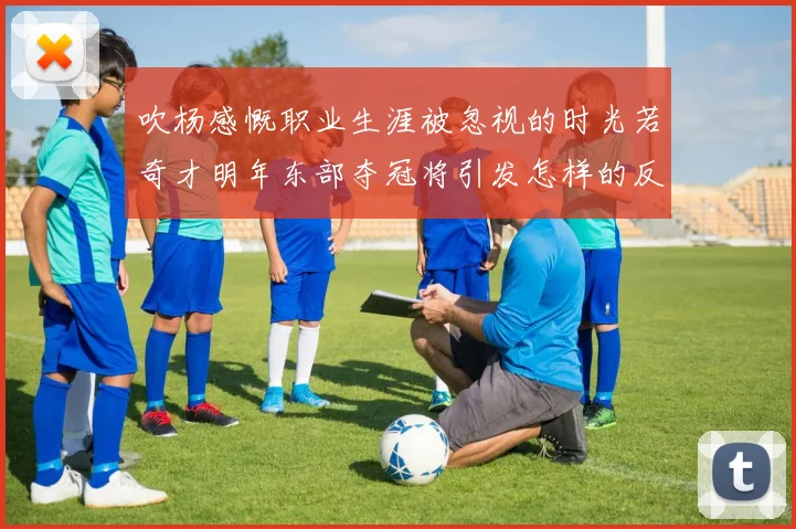吹杨感慨职业生涯被忽视的时光若奇才明年东部夺冠将引发怎样的反响
