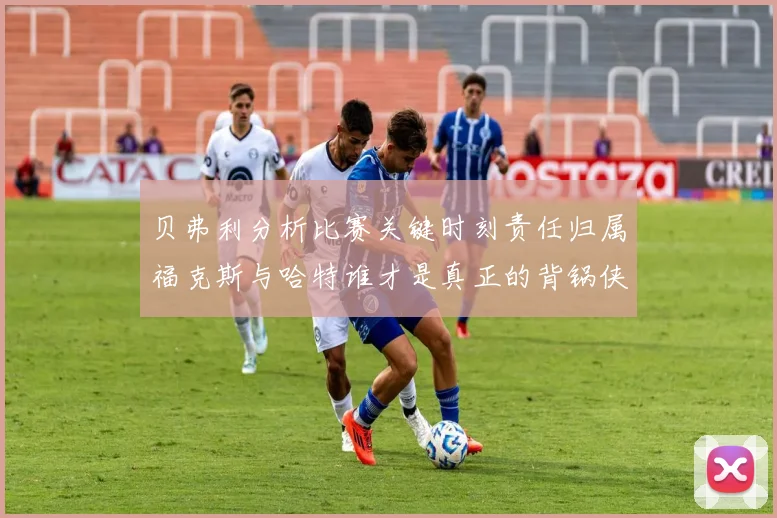 贝弗利分析比赛关键时刻责任归属福克斯与哈特谁才是真正的背锅侠