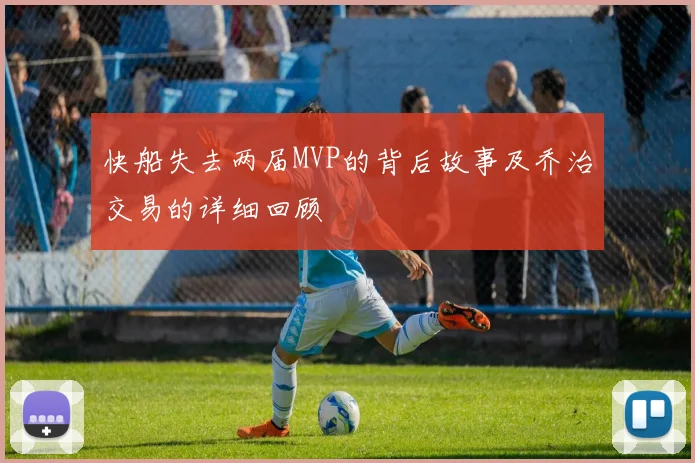 快船失去两届MVP的背后故事及乔治交易的详细回顾