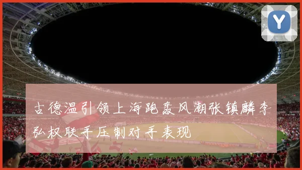 古德温引领上海跑轰风潮张镇麟李弘权联手压制对手表现