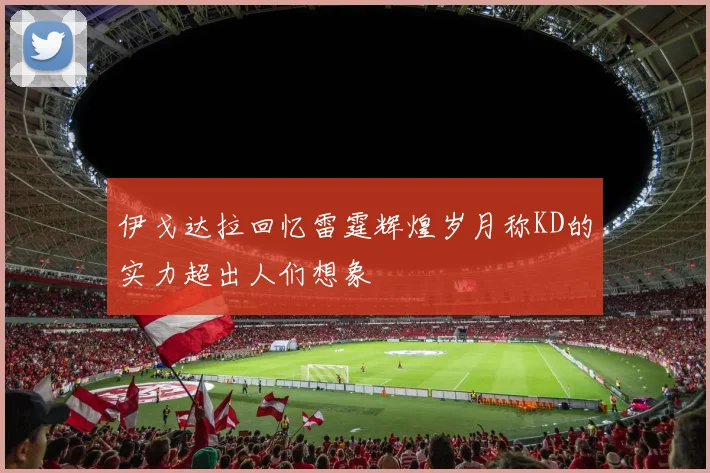 伊戈达拉回忆雷霆辉煌岁月称KD的实力超出人们想象