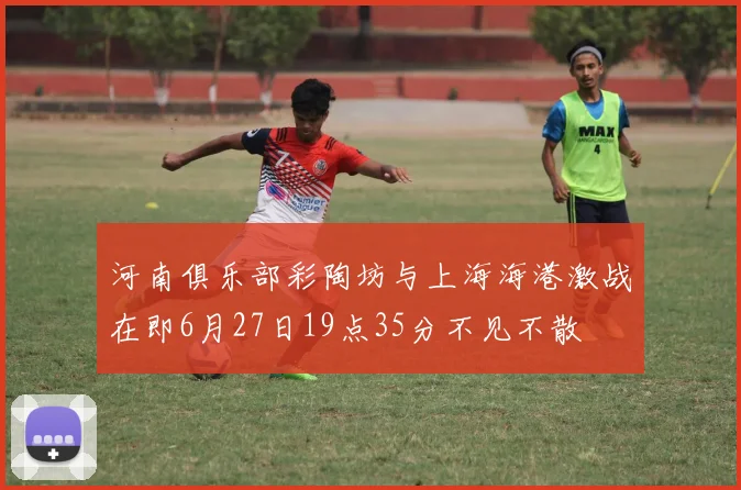河南俱乐部彩陶坊与上海海港激战在即6月27日19点35分不见不散