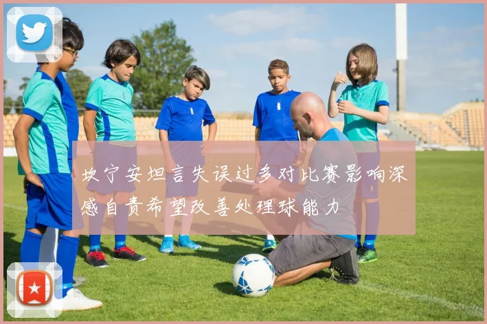坎宁安坦言失误过多对比赛影响深感自责希望改善处理球能力