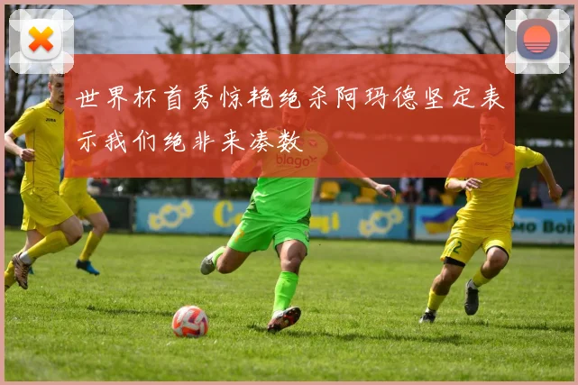 世界杯首秀惊艳绝杀阿玛德坚定表示我们绝非来凑数