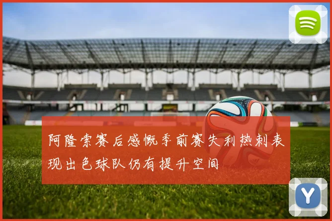 阿隆索赛后感慨季前赛失利热刺表现出色球队仍有提升空间