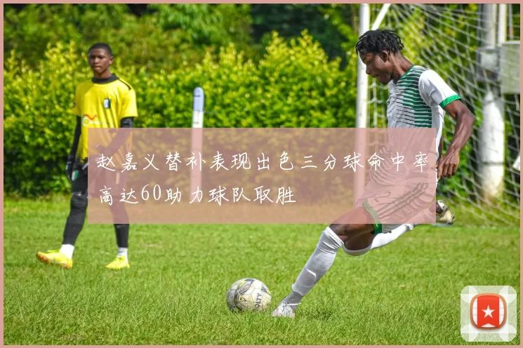 赵嘉义替补表现出色三分球命中率高达60助力球队取胜