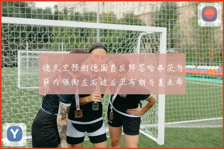 德天空预测德国首发阵容哈弗茨与萨内领衔左右边后卫布朗与基米希出战
