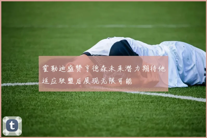霍勒迪盛赞亨德森未来潜力期待他适应联盟后展现无限可能