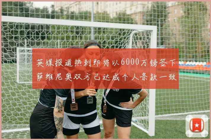 英媒报道热刺即将以6000万镑签下萨维尼奥双方已达成个人条款一致