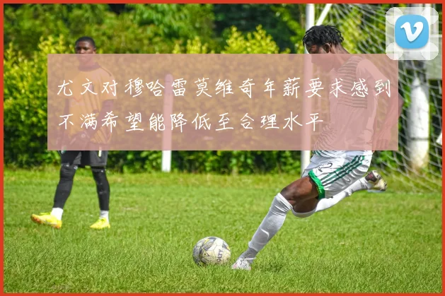 尤文对穆哈雷莫维奇年薪要求感到不满希望能降低至合理水平