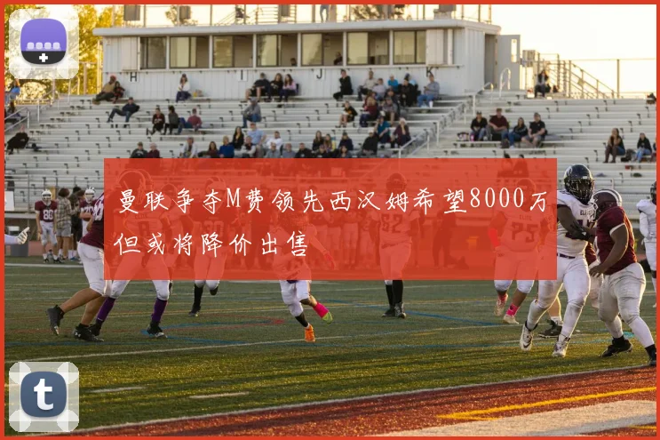 曼联争夺M费领先西汉姆希望8000万但或将降价出售