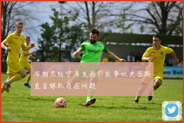 布朗尼防守马克西引发争议史密斯直言球队存在问题