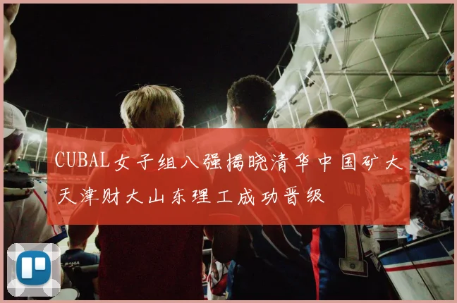 CUBAL女子组八强揭晓清华中国矿大天津财大山东理工成功晋级