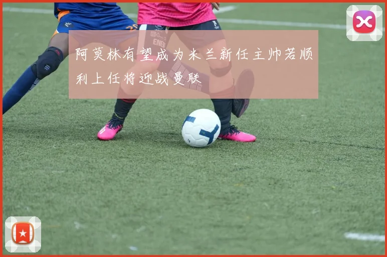 阿莫林有望成为米兰新任主帅若顺利上任将迎战曼联