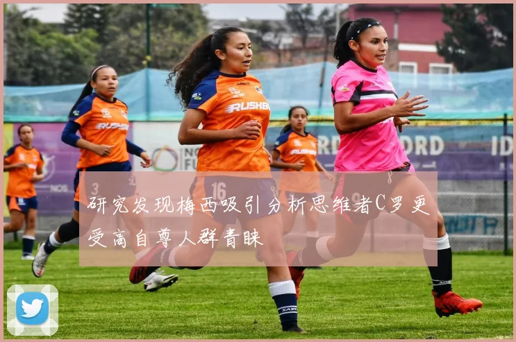 研究发现梅西吸引分析思维者C罗更受高自尊人群青睐