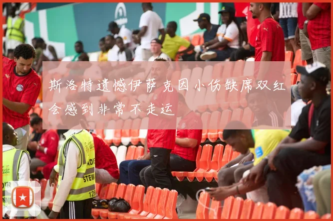 斯洛特遗憾伊萨克因小伤缺席双红会感到非常不走运