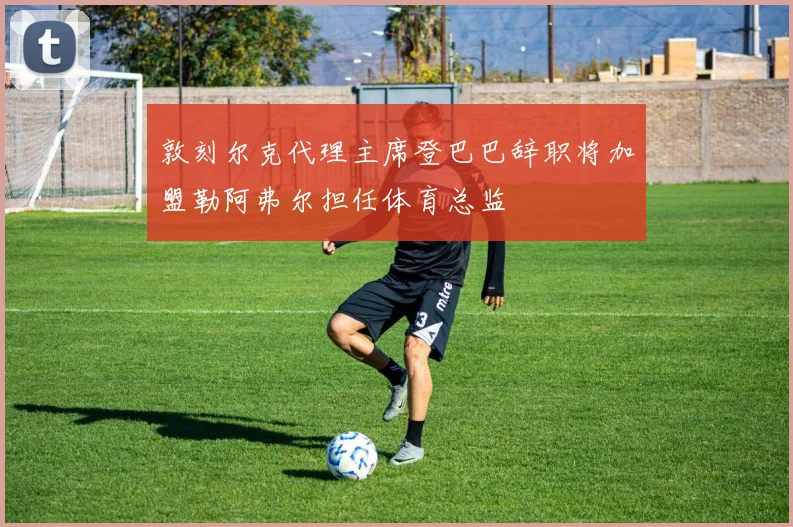 敦刻尔克代理主席登巴巴辞职将加盟勒阿弗尔担任体育总监