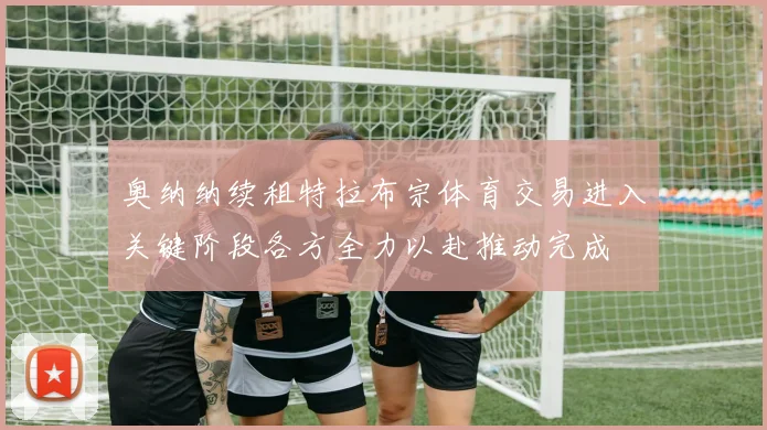 奥纳纳续租特拉布宗体育交易进入关键阶段各方全力以赴推动完成