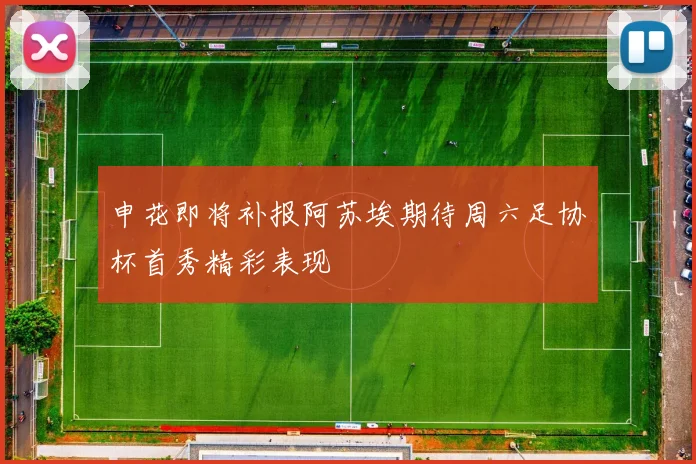 申花即将补报阿苏埃期待周六足协杯首秀精彩表现