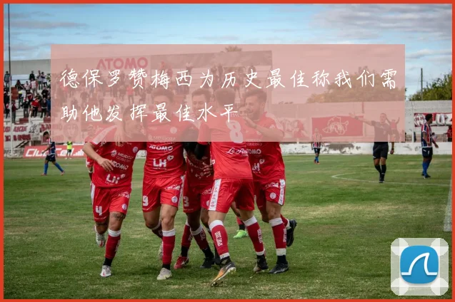 德保罗赞梅西为历史最佳称我们需助他发挥最佳水平