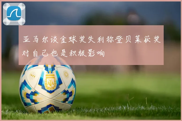 亚马尔谈金球奖失利称登贝莱获奖对自己也是积极影响