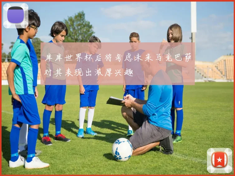 库库世界杯后将考虑未来马竞巴萨对其表现出浓厚兴趣
