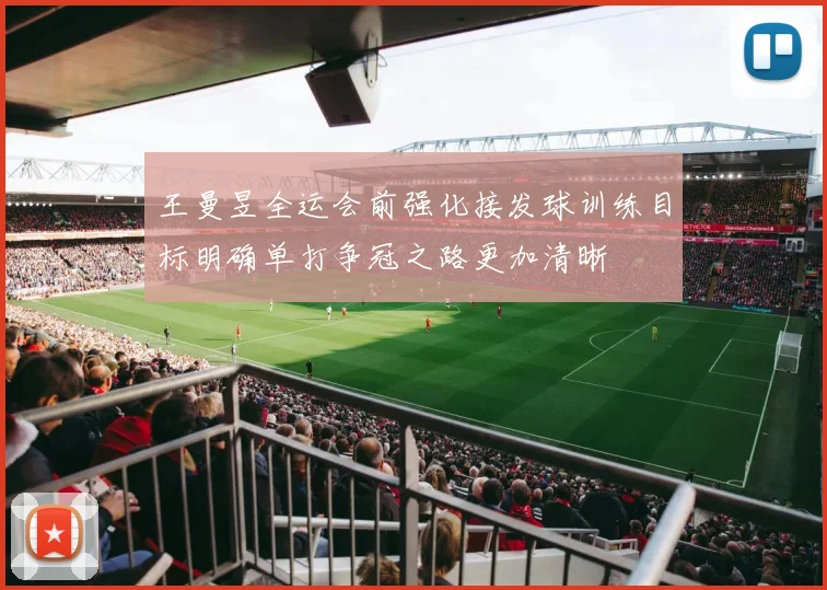 王曼昱全运会前强化接发球训练目标明确单打争冠之路更加清晰