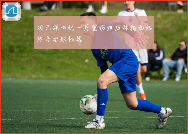 姆巴佩回忆一月重伤经历称梅西始终是进球机器