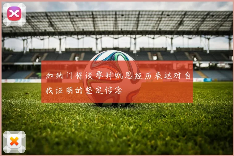 加纳门将谈零封凯恩经历表达对自我证明的坚定信念