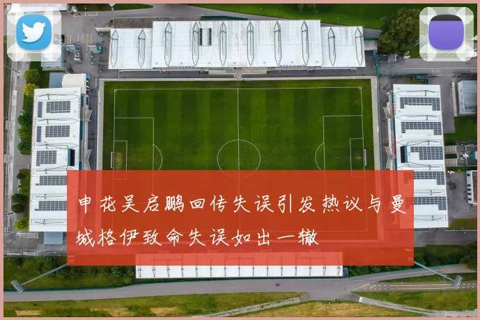 申花吴启鹏回传失误引发热议与曼城格伊致命失误如出一辙