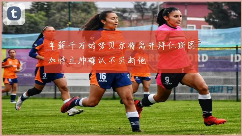年薪千万的努贝尔将离开拜仁斯图加特主帅确认不买断他